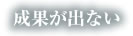 成果が出ない